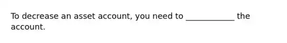 To decrease an asset account, you need to ____________ the account.