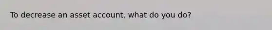 To decrease an asset account, what do you do?