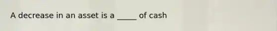 A decrease in an asset is a _____ of cash