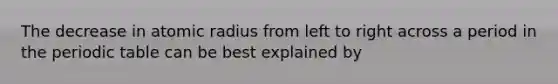 The decrease in atomic radius from left to right across a period in the periodic table can be best explained by