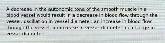 A decrease in the autonomic tone of the smooth muscle in a blood vessel would result in a decrease in blood flow through the vessel. oscillation in vessel diameter. an increase in blood flow through the vessel. a decrease in vessel diameter. no change in vessel diameter.