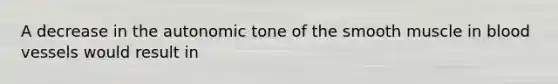 A decrease in the autonomic tone of the smooth muscle in blood vessels would result in
