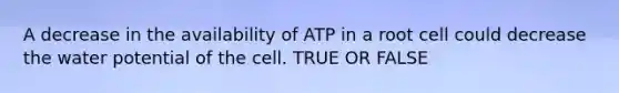 A decrease in the availability of ATP in a root cell could decrease the water potential of the cell. TRUE OR FALSE