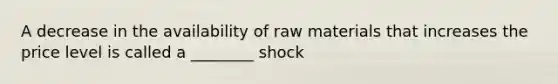 A decrease in the availability of raw materials that increases the price level is called a​ ________ shock