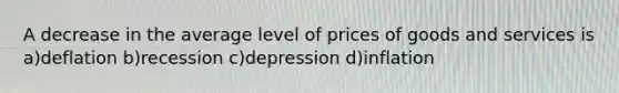 A decrease in the average level of prices of goods and services is a)deflation b)recession c)depression d)inflation