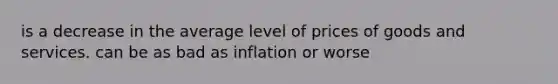 is a decrease in the average level of prices of goods and services. can be as bad as inflation or worse