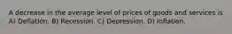 A decrease in the average level of prices of goods and services is A) Deflation. B) Recession. C) Depression. D) Inflation.