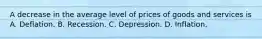 A decrease in the average level of prices of goods and services is A. Deflation. B. Recession. C. Depression. D. Inflation.