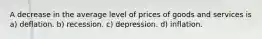 A decrease in the average level of prices of goods and services is a) deflation. b) recession. c) depression. d) inflation.