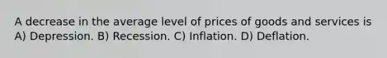 A decrease in the average level of prices of goods and services is A) Depression. B) Recession. C) Inflation. D) Deflation.