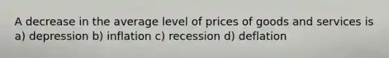 A decrease in the average level of prices of goods and services is a) depression b) inflation c) recession d) deflation