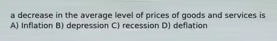 a decrease in the average level of prices of goods and services is A) Inflation B) depression C) recession D) deflation