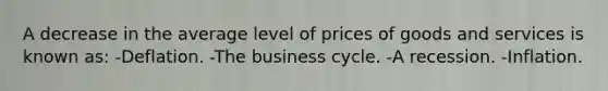 A decrease in the average level of prices of goods and services is known as: -Deflation. -The business cycle. -A recession. -Inflation.