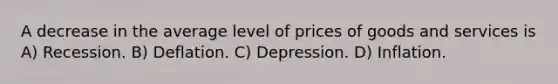 A decrease in the average level of prices of goods and services is A) Recession. B) Deflation. C) Depression. D) Inflation.