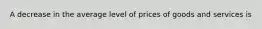 A decrease in the average level of prices of goods and services is