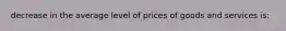 decrease in the average level of prices of goods and services is: