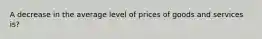 A decrease in the average level of prices of goods and services is?