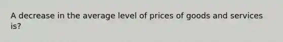 A decrease in the average level of prices of goods and services is?