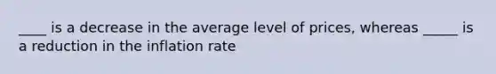 ____ is a decrease in the average level of prices, whereas _____ is a reduction in the inflation rate