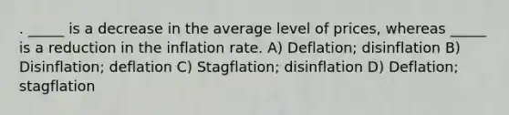 . _____ is a decrease in the average level of prices, whereas _____ is a reduction in the inflation rate. A) Deflation; disinflation B) Disinflation; deflation C) Stagflation; disinflation D) Deflation; stagflation