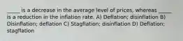 _____ is a decrease in the average level of prices, whereas _____ is a reduction in the inflation rate. A) Deflation; disinflation B) Disinflation; deflation C) Stagflation; disinflation D) Deflation; stagflation