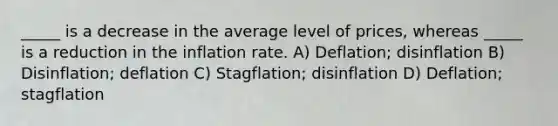 _____ is a decrease in the average level of prices, whereas _____ is a reduction in the inflation rate. A) Deflation; disinflation B) Disinflation; deflation C) Stagflation; disinflation D) Deflation; stagflation