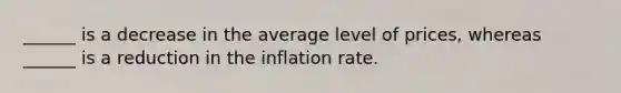 ______ is a decrease in the average level of prices, whereas ______ is a reduction in the inflation rate.