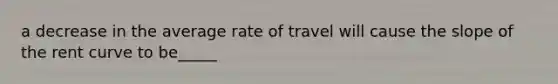 a decrease in the average rate of travel will cause the slope of the rent curve to be_____