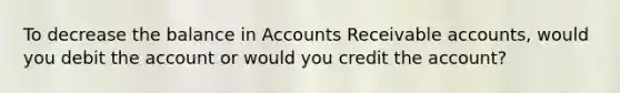 To decrease the balance in Accounts Receivable accounts, would you debit the account or would you credit the account?