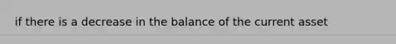 if there is a decrease in the balance of the current asset