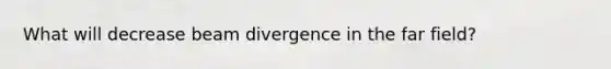 What will decrease beam divergence in the far field?