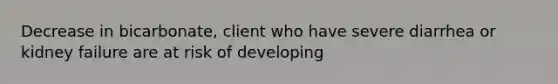 Decrease in bicarbonate, client who have severe diarrhea or kidney failure are at risk of developing