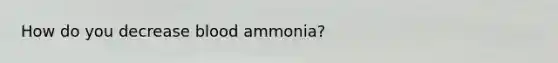 How do you decrease blood ammonia?