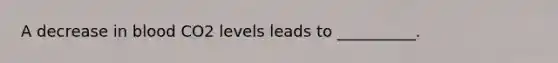 A decrease in blood CO2 levels leads to __________.