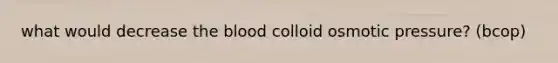 what would decrease the blood colloid osmotic pressure? (bcop)