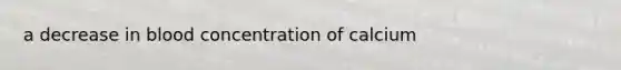 a decrease in blood concentration of calcium
