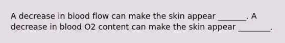 A decrease in blood flow can make the skin appear _______. A decrease in blood O2 content can make the skin appear ________.