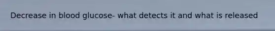 Decrease in blood glucose- what detects it and what is released