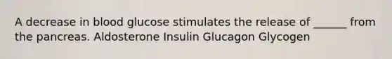 A decrease in blood glucose stimulates the release of ______ from the pancreas. Aldosterone Insulin Glucagon Glycogen