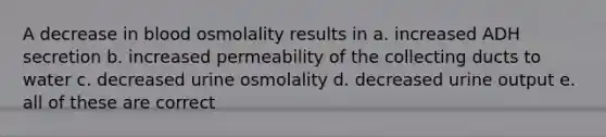 A decrease in blood osmolality results in a. increased ADH secretion b. increased permeability of the collecting ducts to water c. decreased urine osmolality d. decreased urine output e. all of these are correct