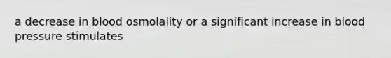 a decrease in blood osmolality or a significant increase in blood pressure stimulates