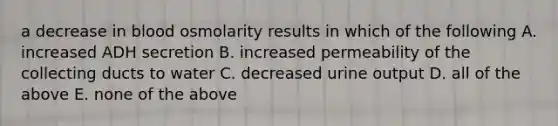 a decrease in blood osmolarity results in which of the following A. increased ADH secretion B. increased permeability of the collecting ducts to water C. decreased urine output D. all of the above E. none of the above