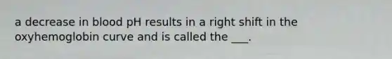 a decrease in blood pH results in a right shift in the oxyhemoglobin curve and is called the ___.