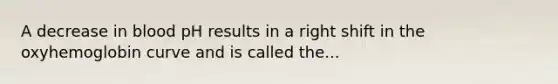 A decrease in blood pH results in a right shift in the oxyhemoglobin curve and is called the...