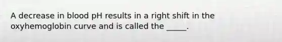 A decrease in blood pH results in a right shift in the oxyhemoglobin curve and is called the _____.
