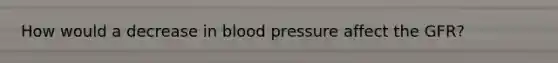 How would a decrease in <a href='https://www.questionai.com/knowledge/kD0HacyPBr-blood-pressure' class='anchor-knowledge'>blood pressure</a> affect the GFR?