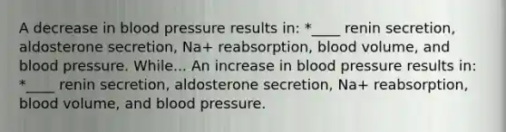 A decrease in blood pressure results in: *____ renin secretion, aldosterone secretion, Na+ reabsorption, blood volume, and blood pressure. While... An increase in blood pressure results in: *____ renin secretion, aldosterone secretion, Na+ reabsorption, blood volume, and blood pressure.