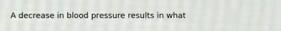 A decrease in blood pressure results in what