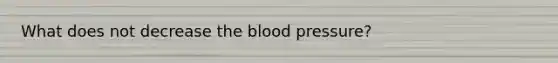 What does not decrease the blood pressure?