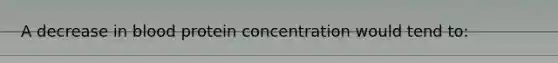 A decrease in blood protein concentration would tend to: